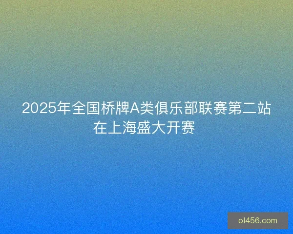 2025年全国桥牌A类俱乐部联赛第二站在上海盛大开赛 