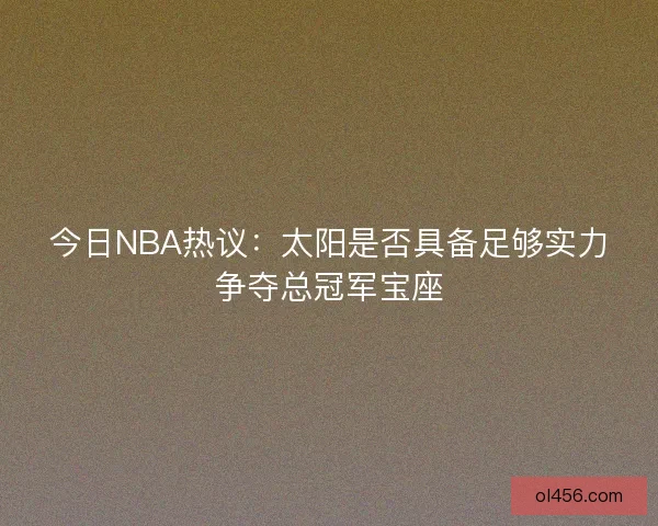 今日NBA热议：太阳是否具备足够实力争夺总冠军宝座