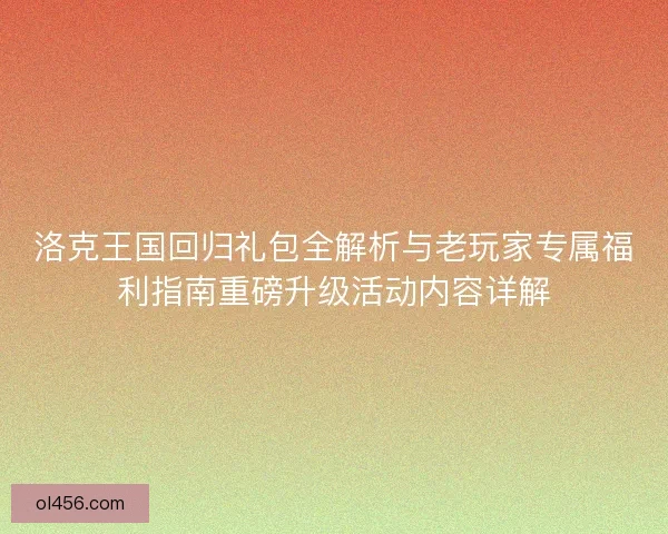 洛克王国回归礼包全解析与老玩家专属福利指南重磅升级活动内容详解