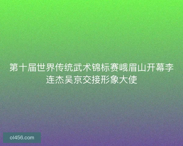 第十届世界传统武术锦标赛峨眉山开幕李连杰吴京交接形象大使