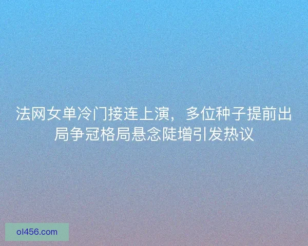 法网女单冷门接连上演，多位种子提前出局争冠格局悬念陡增引发热议