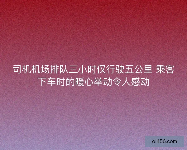 司机机场排队三小时仅行驶五公里 乘客下车时的暖心举动令人感动