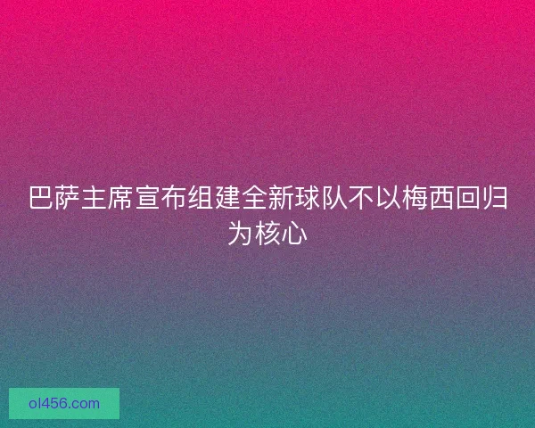 巴萨主席宣布组建全新球队不以梅西回归为核心
