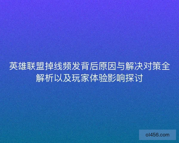 英雄联盟掉线频发背后原因与解决对策全解析以及玩家体验影响探讨