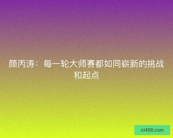 颜丙涛：每一轮大师赛都如同崭新的挑战和起点