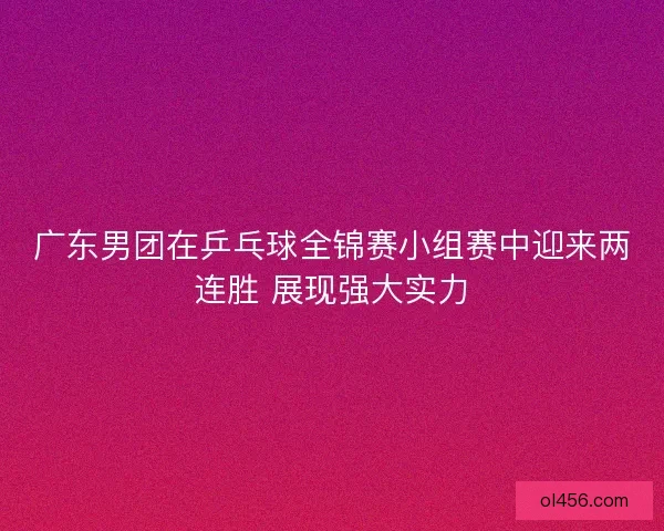广东男团在乒乓球全锦赛小组赛中迎来两连胜 展现强大实力
